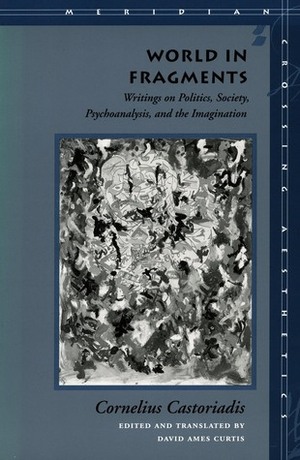 World in Fragments: Writings on Politics, Society, Psychoanalysis, and the Imagination by David Curtis, Cornelius Castoriadis