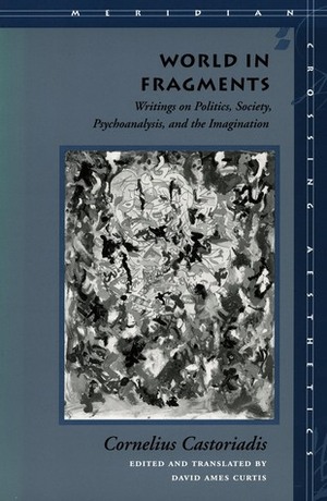 World in Fragments: Writings on Politics, Society, Psychoanalysis, and the Imagination by David Curtis, Cornelius Castoriadis