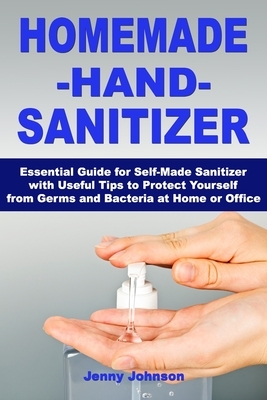 Homemade Hand Sanitizer: Essential Guide for Self-Made Sanitizer with Useful Tips to Protect Yourself from Germs and Bacteria at Home or Office by Jenny Johnson