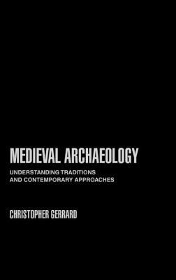 Medieval Archaeology: Understanding Traditions and Contemporary Approaches by Chris Gerrard