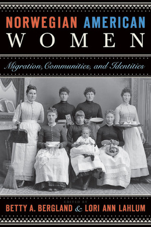 Norwegian American Women: Migration, Communities, and Identities by Odd Sverre Lovoll, David C. Mauk, Elizabeth Jameson, Ann M. Legreid, Ingrid K. Urberg, Elisabeth Lonna, Lori Ann Lahlum, Dina Tolfsby, Betty A. Bergland, Karen V. Hansen, Laurann Gilbertson