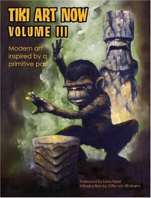 Tiki Art Now Volume III: Modern Art Inspired by a Primitive Past by Larry Reid, Otto Von Stroheim