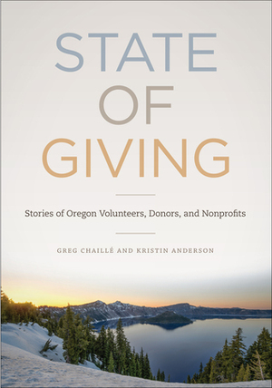 State of Giving: Stories of Oregon Nonprofits, Donors, and Volunteers by Kristin Anderson, Greg Chaillé