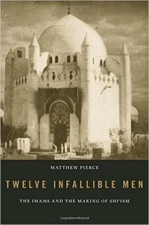 Twelve Infallible Men: The Imams and the Making of Shi'ism by Matthew Pierce