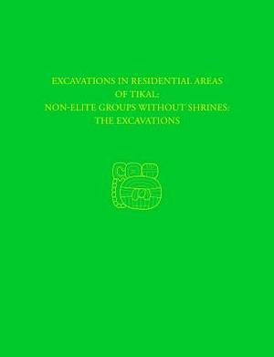 Excavations in Residential Areas of Tikal: Non-Elite Groups Without Shrines: The Excavations by William a. Haviland
