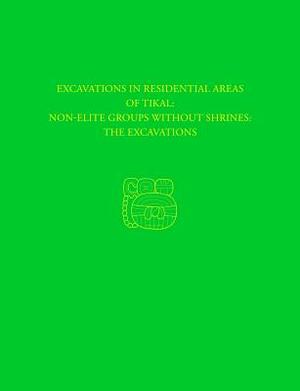 Excavations in Residential Areas of Tikal: Non-Elite Groups Without Shrines: The Excavations by William a. Haviland