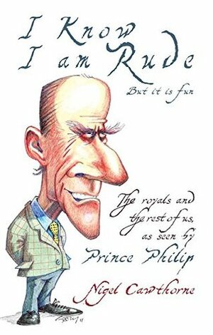 Prince Philip: I Know I am Rude, But I Like It: The Royals and the Rest of Us as Seen By Prince Philip by Nigel Cawthorne