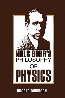 Niels Bohr's Philosophy of Physics by Dugald Murdoch