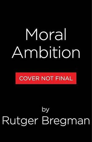 Moral Ambition: How to Stop Wasting Your Talent and Start Making a Difference by Rutger Bregman, Rutger Bregman