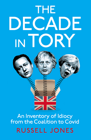 The Decade in Tory: An Inventory of Idiocy from the Coalition to Covid by Russell Jones