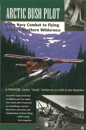 Arctic Bush Pilot: From Navy Combat to Flying Alaska's Northern Wilderness by Jim Rearden, James Anderson