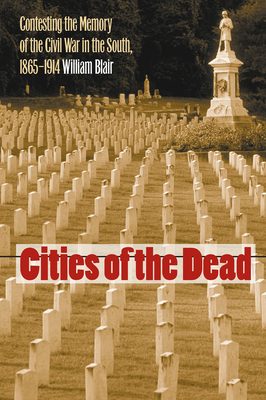 Cities of the Dead: Contesting the Memory of the Civil War in the South, 1865-1914 by William A. Blair