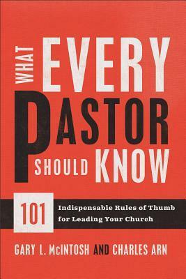 What Every Pastor Should Know: 101 Indispensable Rules of Thumb for Leading Your Church by Charles Arn, Gary L. McIntosh