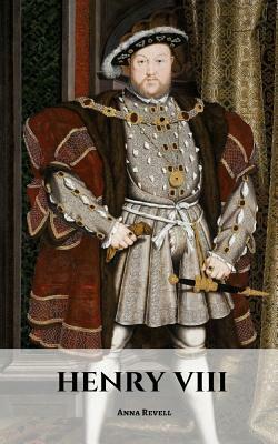 Henry VIII: A Henry VIII Biography by Anna Revell