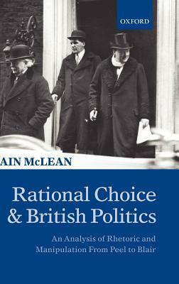 Rational Choice and British Politics: An Analysis of Rhetoric and Manipulation from Peel to Blair by Iain McLean