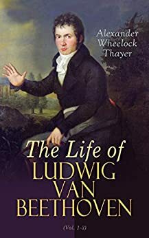 The Life of Ludwig van Beethoven (Vol. 1-3): Complete Edition by Alexander Wheelock Thayer