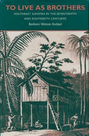 To Live as Brothers: Southeast Sumatra in the Seventeenth and Eighteenth Centuries by Barbara Watson Andaya