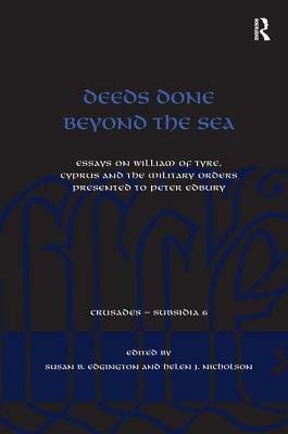 Deeds Done Beyond the Sea: Essays on William of Tyre, Cyprus and the Military Orders Presented to Peter Edbury. Edited by Susan B. Edgington and by Helen J. Nicholson, Susan B. Edgington
