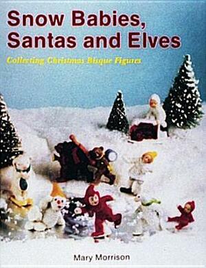 Snow Babies, Santas, and Elves: Collecting Christmas Bisque Figures by Mary Morrison