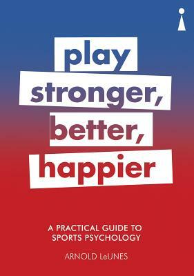 A Practical Guide to Sport Psychology: Play Stronger, Better, Happier by Arnold Leunes