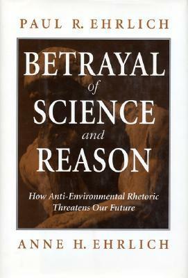 Betrayal of Science and Reason: How Anti-Environmental Rhetoric Threatens Our Future by Anne H. Ehrlich, Paul R. Ehrlich