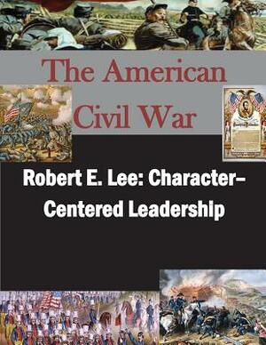 Robert E. Lee: Character- Centered Leadership by U. S. Army Command and General Staff Col