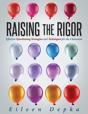 Raising the Rigor: Effective Questioning Strategies and Techniques for the Classroom (Teach Students to Write and Ask Their Own Meaningfu by Eileen Depka