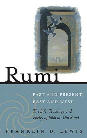 Rumi - Past and Present, East and West: The Life, Teachings, and Poetry of Jalal al-Din Rumi by Franklin D. Lewis, Franklin D. Lewis
