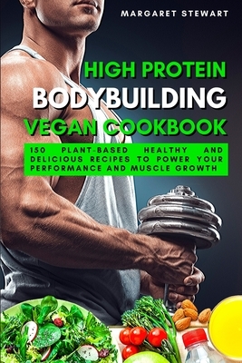 High Protein Bodybuilding Vegan Cookbook: 150 Plant-Based Healthy and Delicious Recipes to Power Your Performance and Muscle Growth by Margaret Stewart