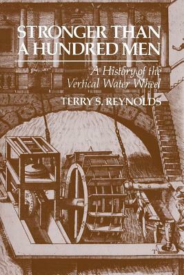 Stronger Than a Hundred Men: A History of the Vertical Water Wheel by Terry S. Reynolds