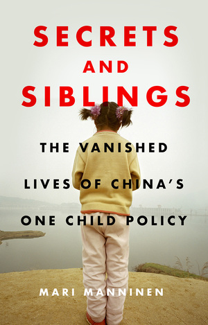 Secrets and Siblings: The Vanished Lives of China's One Child Policy by Mari Manninen