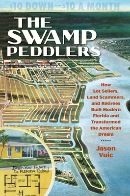 The Swamp Peddlers: How Lot Sellers, Land Scammers, and Retirees Built Modern Florida and Transformed the American Dream by Jason Vuic