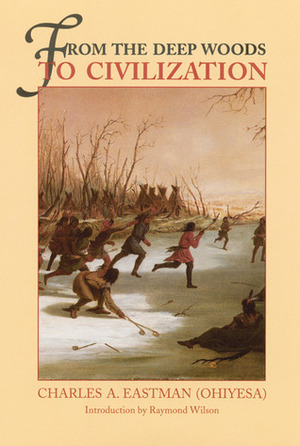 From the Deep Woods to Civilization: Chapters in the Autobiography of an Indian by Raymond Wilson, Charles Alexander Eastman