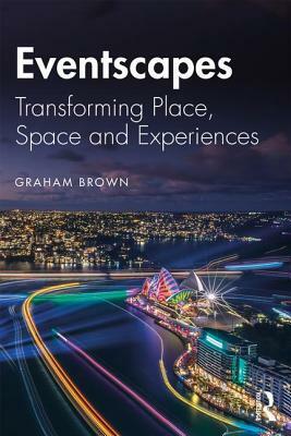 Eventscapes: Transforming Place, Space and Experiences by Graham Brown