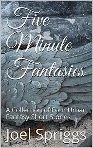 Five Minute Fantasies: A Collection of Four Urban Fantasy Short Stories by Joel Spriggs