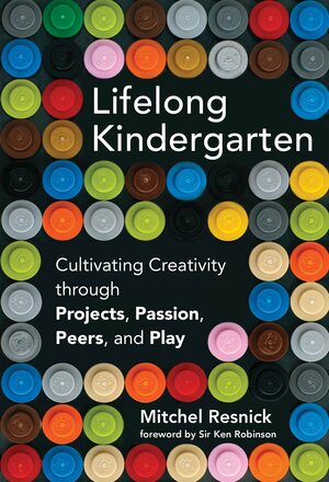 Lifelong Kindergarten: Cultivating Creativity Through Projects, Passion, Peers, and Play by Mitchel Resnick