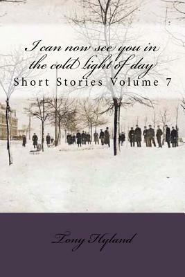 I can now see you in the cold light of day: Short Stories Volume 7 by Tony Hyland