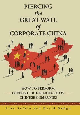 Piercing the Great Wall of Corporate China: How to Perform Forensic Due Diligence on Chinese Companies by David Dodge, Alan Refkin