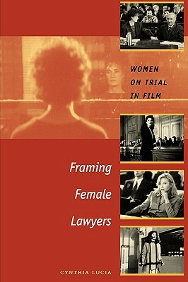 Framing Female Lawyers: Women on Trial in Film by Cynthia Lucia