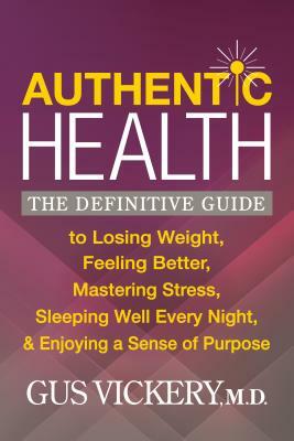 Authentic Health: The Definitive Guide to Losing Weight, Feeling Better, Mastering Stress, Sleeping Well Every Night, and Enjoying a Sen by Gus Vickery
