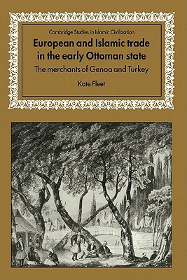 European and Islamic Trade in the Early Ottoman State: The Merchants of Genoa and Turkey by Kate Fleet