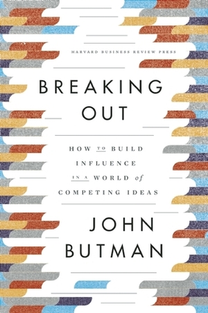 Breaking Out: How to Build Influence in a World of Competing Ideas by John Butman
