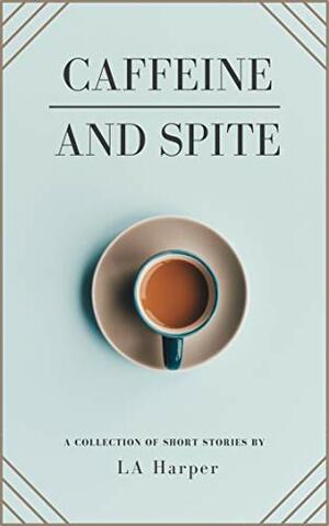 Caffeine and Spite: A Collection of Short Stories by L.A. Harper