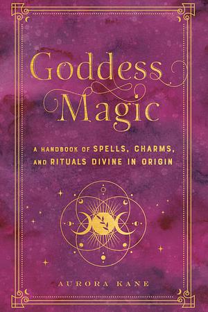 Goddess Magic: A Handbook of Spells, Charms, and Rituals Divine in Origin by Aurora Kane, Aurora Kane