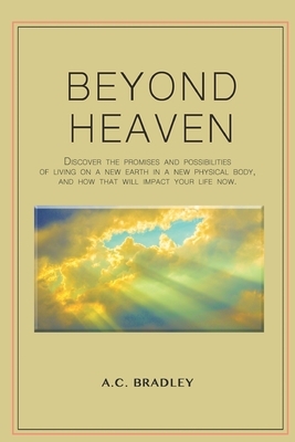 Beyond Heaven: Discover the promises and possibilities of living on the new earth in a supernatural, physical body and how that will by A. C. Bradley