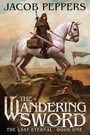 The Wandering Sword: Book One of The Last Eternal by Jacob Peppers, Jacob Peppers