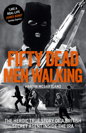 Fifty Dead Men Walking: The Heroic True Story of a British Agent Inside The IRA by Martin McGartland