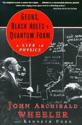 Geons, Black Holes and Quantum Foam: A Life in Physics by Kenneth W. Ford, John Archibald Wheeler