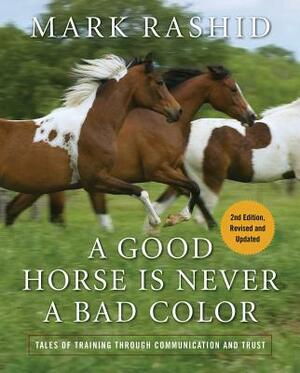 A Good Horse Is Never a Bad Color: Tales of Training Through Communication and Trust by Mark Rashid