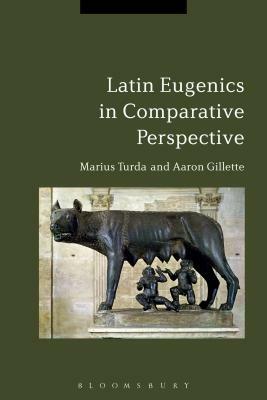 Latin Eugenics in Comparative Perspective by Aaron Gillette, Marius Turda